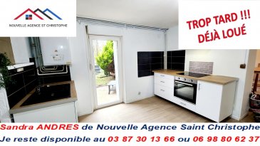 REF/691

LOUE !

Appartement avec entrée indépendante et jardinet

RDC surélevé: entrée sur cuisine semi équipée, un salon.

A l'étage: 2 chambres, une salle d'eau avec WC et espace buanderie.

Chauffage central gaz de ville, double vitrage PVC avec volets roulants manuels.
Terrasse et jardinet privatifs.
Proche écoles, commerces et vue le parc de jeux.

Consommation énergétique primaire: D
Consommation énergétique finale: D

Conditions: CDI, garant physique, un mois de caution.
Loyer mensuel: 650 € et 30 € de charges mensuelles

Les informations sur les risques auxquels ce bien est exposé sont disponibles sur le site Géorisques

N'hésitez pas à prendre contact auprès de NOUVELLE AGENCE SAINT CHRISTOPHE AU 03 87 30 13 66 ou demandez SANDRA au 06 98 80 62 37, agent immobilier inscrite au RCS de Metz sous le n° 831 288 303